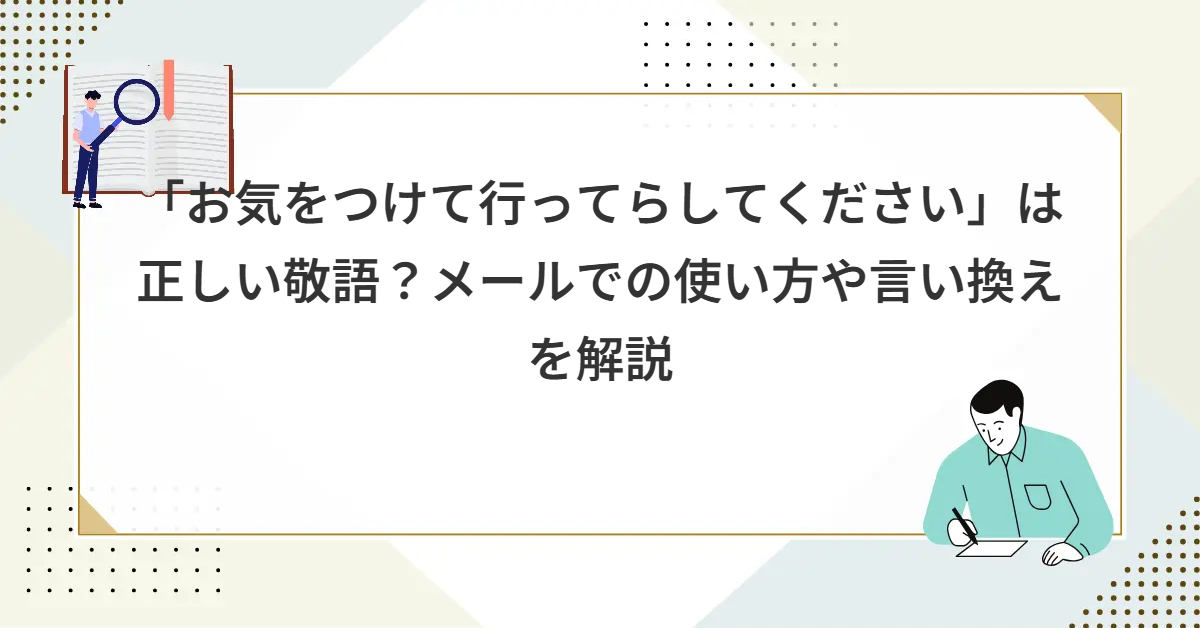 「お気をつけて行ってらしてください」は正しい敬語？メールでの使い方や言い換えを解説