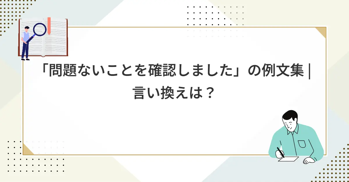 「問題ないことを確認しました」の例文集 | 言い換えは？