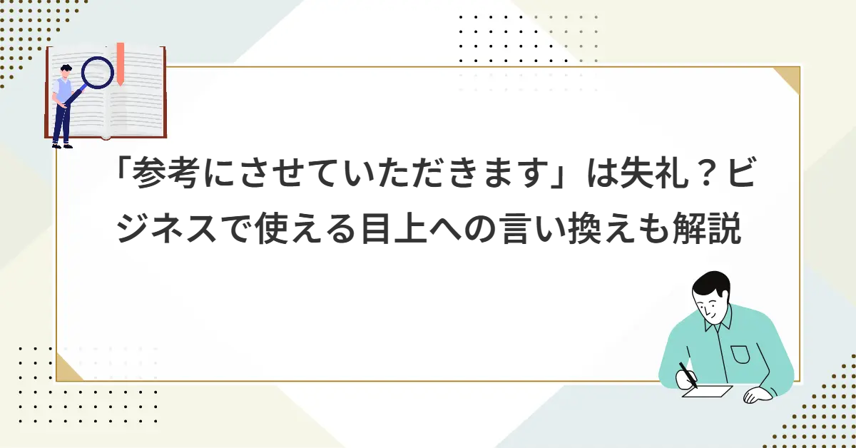 「参考にさせていただきます」は失礼？ビジネスで使える目上への言い換えも解説